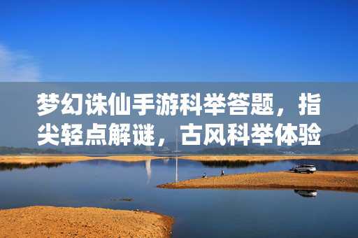 梦幻诛仙手游科举答题,指尖轻点解谜,古风科举体验新乐趣 梦幻诛仙手游科举答题,指尖轻点解谜,古风科举体验新乐趣