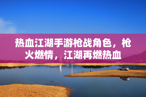 热血江湖手游枪战角色,枪火燃情,江湖再燃热血 热血江湖手游枪战角色,枪火燃情,江湖再燃热血