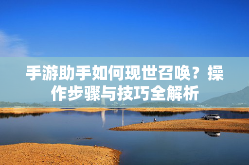 手游助手如何现世召唤?操作步骤与技巧全解析 手游助手如何现世召唤?操作步骤与技巧全解析
