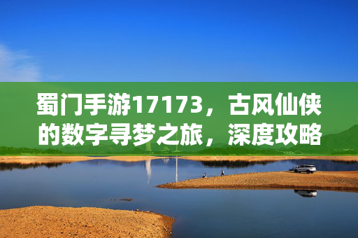 蜀门手游17173,古风仙侠的数字寻梦之旅,深度攻略与社区互动全解析 蜀门手游17173,古风仙侠的数字寻梦之旅,深度攻略与社区互动全解析