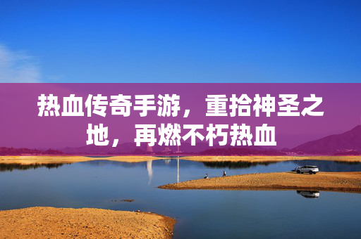 热血传奇手游,重拾神圣之地,再燃不朽热血 热血传奇手游,重拾神圣之地,再燃不朽热血