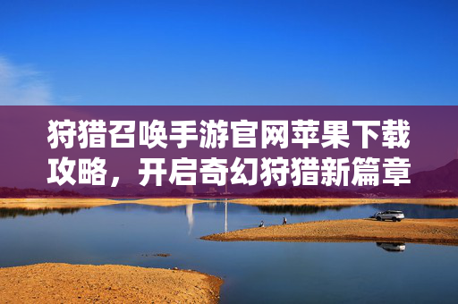狩猎召唤手游官网苹果下载攻略,开启奇幻狩猎新篇章 狩猎召唤手游官网苹果下载攻略,开启奇幻狩猎新篇章
