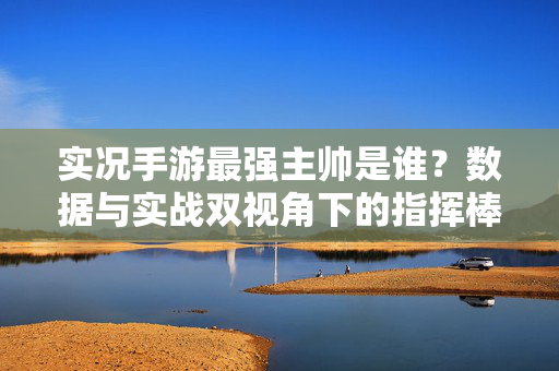 实况手游最强主帅是谁?数据与实战双视角下的指挥棒之王 实况手游最强主帅是谁?数据与实战双视角下的指挥棒之王