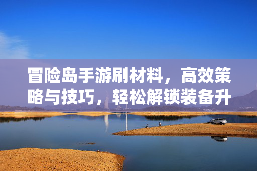 冒险岛手游刷材料,高效策略与技巧,轻松解锁装备升级新篇章 冒险岛手游刷材料,高效策略与技巧,轻松解锁装备升级新篇章