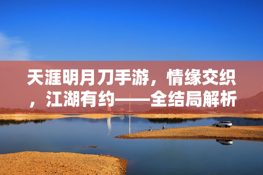 天涯明月刀手游,情缘交织,江湖有约——全结局解析与体验 天涯明月刀手游,情缘交织,江湖有约——全结局解析与体验