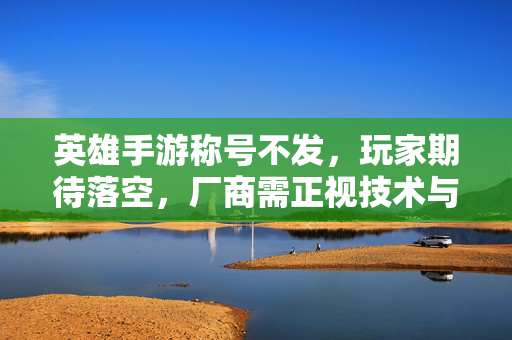 英雄手游称号不发,玩家期待落空,厂商需正视技术与服务短板 英雄手游称号不发,玩家期待落空,厂商需正视技术与服务短板