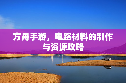 方舟手游,电路材料的制作与资源攻略 方舟手游,电路材料的制作与资源攻略