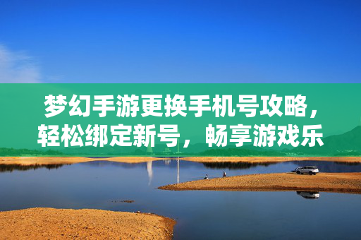 梦幻手游更换手机号攻略，轻松绑定新号，畅享游戏乐趣