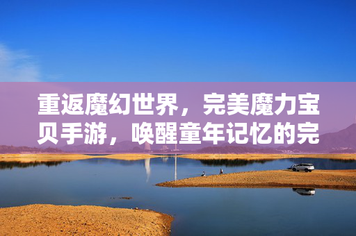 重返魔幻世界,完美魔力宝贝手游,唤醒童年记忆的完美魔力 重返魔幻世界,完美魔力宝贝手游,唤醒童年记忆的完美魔力
