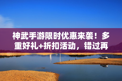 神武手游限时优惠来袭!多重好礼+折扣活动,错过再等一年! 神武手游限时优惠来袭!多重好礼+折扣活动,错过再等一年!