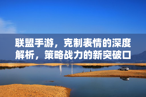 联盟手游,克制表情的深度解析,策略战力的新突破口 联盟手游,克制表情的深度解析,策略战力的新突破口