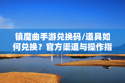 镇魔曲手游兑换码/道具如何兑换?官方渠道与操作指南 镇魔曲手游兑换码/道具如何兑换?官方渠道与操作指南