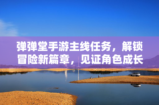 弹弹堂手游主线任务,解锁冒险新篇章,见证角色成长与冒险乐趣 弹弹堂手游主线任务,解锁冒险新篇章,见证角色成长与冒险乐趣