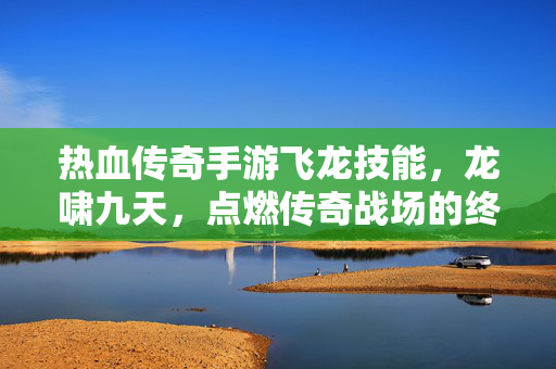 热血传奇手游飞龙技能,龙啸九天,点燃传奇战场的终极战力 热血传奇手游飞龙技能,龙啸九天,点燃传奇战场的终极战力