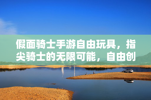 假面骑士手游自由玩具,指尖骑士的无限可能,自由创造与激战的新篇章 假面骑士手游自由玩具,指尖骑士的无限可能,自由创造与激战的新篇章