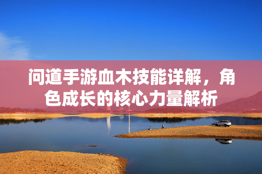 问道手游血木技能详解，角色成长的核心力量解析