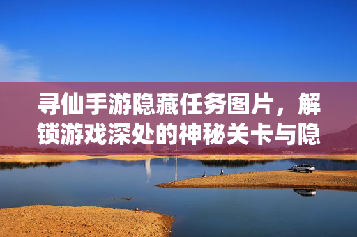寻仙手游隐藏任务图片,解锁游戏深处的神秘关卡与隐藏奖励 寻仙手游隐藏任务图片,解锁游戏深处的神秘关卡与隐藏奖励