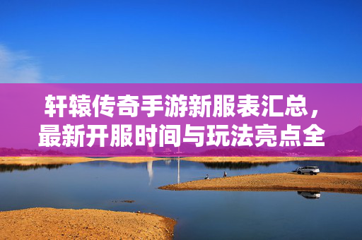 轩辕传奇手游新服表汇总,最新开服时间与玩法亮点全解析 轩辕传奇手游新服表汇总,最新开服时间与玩法亮点全解析