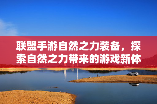 联盟手游自然之力装备,探索自然之力带来的游戏新体验与策略升级 联盟手游自然之力装备,探索自然之力带来的游戏新体验与策略升级