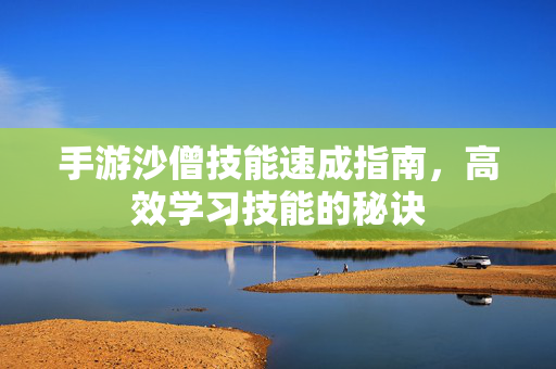 手游沙僧技能速成指南，高效学习技能的秘诀