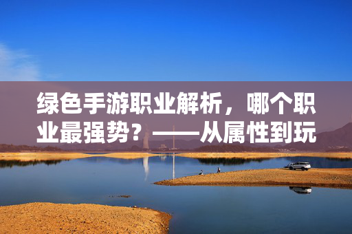 绿色手游职业解析,哪个职业最强势?——从属性到玩法看职业选择 绿色手游职业解析,哪个职业最强势?——从属性到玩法看职业选择