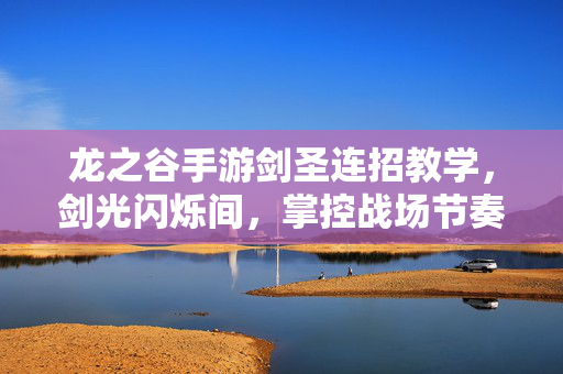 龙之谷手游剑圣连招教学,剑光闪烁间,掌控战场节奏的终极技巧 龙之谷手游剑圣连招教学,剑光闪烁间,掌控战场节奏的终极技巧
