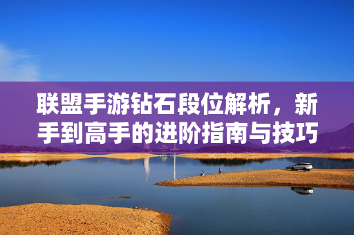 联盟手游钻石段位解析,新手到高手的进阶指南与技巧分享 联盟手游钻石段位解析,新手到高手的进阶指南与技巧分享