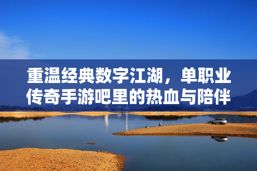重温经典数字江湖，单职业传奇手游吧里的热血与陪伴