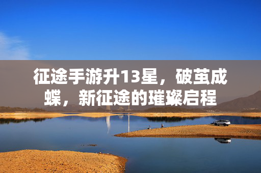 征途手游升13星，破茧成蝶，新征途的璀璨启程