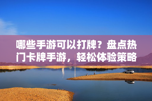 哪些手游可以打牌?盘点热门卡牌手游,轻松体验策略对战乐趣 哪些手游可以打牌?盘点热门卡牌手游,轻松体验策略对战乐趣