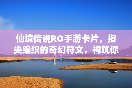 仙境传说RO手游卡片,指尖编织的奇幻符文,构筑你的冒险史诗 仙境传说RO手游卡片,指尖编织的奇幻符文,构筑你的冒险史诗