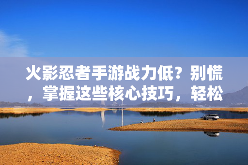 火影忍者手游战力低?别慌,掌握这些核心技巧,轻松提升战力,告别低配玩家! 火影忍者手游战力低?别慌,掌握这些核心技巧,轻松提升战力,告别低配玩家!