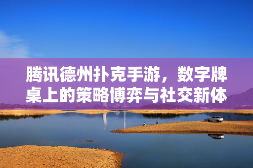 腾讯德州扑克手游,数字牌桌上的策略博弈与社交新体验 腾讯德州扑克手游,数字牌桌上的策略博弈与社交新体验