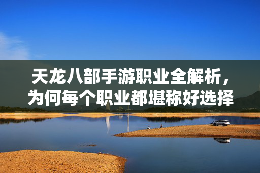天龙八部手游职业全解析,为何每个职业都堪称好选择? 天龙八部手游职业全解析,为何每个职业都堪称好选择?