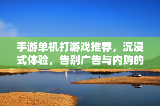 手游单机打游戏推荐，沉浸式体验，告别广告与内购的畅快选择