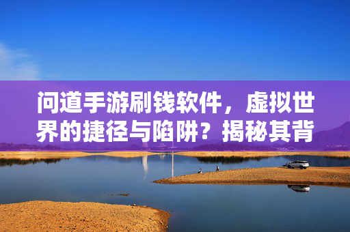 问道手游刷钱软件,虚拟世界的捷径与陷阱?揭秘其背后的风险与危害 问道手游刷钱软件,虚拟世界的捷径与陷阱?揭秘其背后的风险与危害