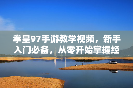 拳皇97手游教学视频,新手入门必备,从零开始掌握经典操作技巧 拳皇97手游教学视频,新手入门必备,从零开始掌握经典操作技巧