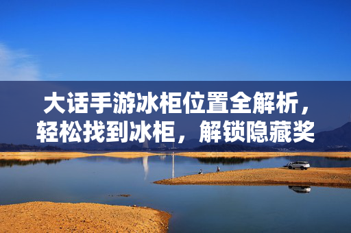 大话手游冰柜位置全解析,轻松找到冰柜,解锁隐藏奖励 大话手游冰柜位置全解析,轻松找到冰柜,解锁隐藏奖励