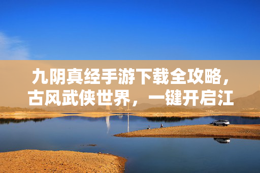 九阴真经手游下载全攻略,古风武侠世界,一键开启江湖豪情 九阴真经手游下载全攻略,古风武侠世界,一键开启江湖豪情