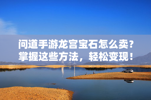 问道手游龙宫宝石怎么卖?掌握这些方法,轻松变现! 问道手游龙宫宝石怎么卖?掌握这些方法,轻松变现!