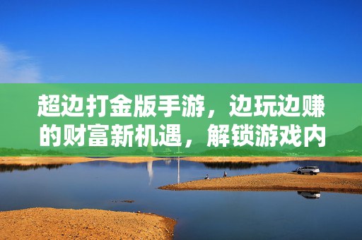 超边打金版手游,边玩边赚的财富新机遇,解锁游戏内外的双重快乐 超边打金版手游,边玩边赚的财富新机遇,解锁游戏内外的双重快乐