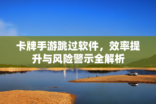 卡牌手游跳过软件,效率提升与风险警示全解析 卡牌手游跳过软件,效率提升与风险警示全解析