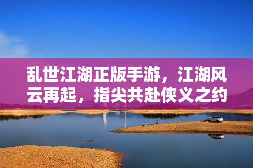 乱世江湖正版手游,江湖风云再起,指尖共赴侠义之约 乱世江湖正版手游,江湖风云再起,指尖共赴侠义之约