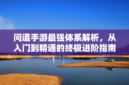 问道手游最强体系解析,从入门到精通的终极进阶指南 问道手游最强体系解析,从入门到精通的终极进阶指南