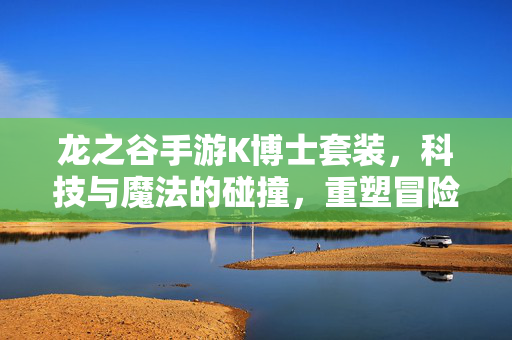 龙之谷手游K博士套装,科技与魔法的碰撞,重塑冒险者战斗风采 龙之谷手游K博士套装,科技与魔法的碰撞,重塑冒险者战斗风采