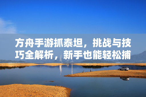 方舟手游抓泰坦,挑战与技巧全解析,新手也能轻松捕获巨兽! 方舟手游抓泰坦,挑战与技巧全解析,新手也能轻松捕获巨兽!