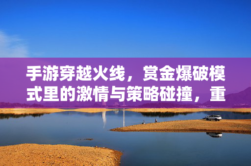手游穿越火线，赏金爆破模式里的激情与策略碰撞，重温指尖战火