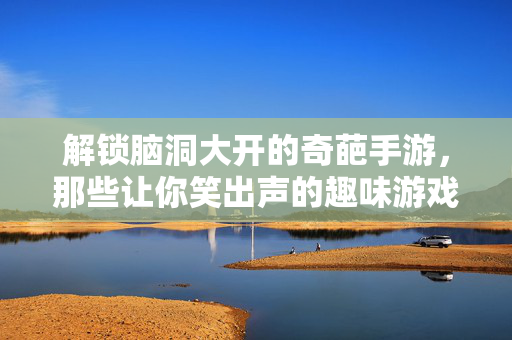 解锁脑洞大开的奇葩手游,那些让你笑出声的趣味游戏大赏 解锁脑洞大开的奇葩手游,那些让你笑出声的趣味游戏大赏