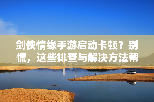 剑侠情缘手游启动卡顿?别慌,这些排查与解决方法帮你快速恢复畅玩! 剑侠情缘手游启动卡顿?别慌,这些排查与解决方法帮你快速恢复畅玩!