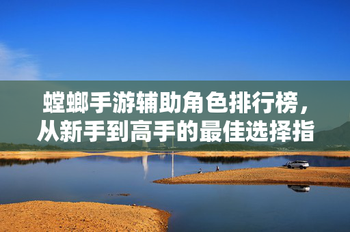 螳螂手游辅助角色排行榜,从新手到高手的最佳选择指南 螳螂手游辅助角色排行榜,从新手到高手的最佳选择指南